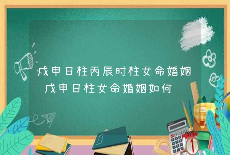 戊申日柱丙辰时柱女命婚姻 戊申日柱女命婚姻如何